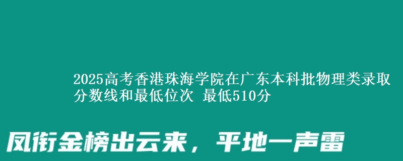 2025高考香港珠海学院在广东本科批物理类录取分数线和最低位次 最低510分