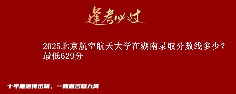 2025北京航空航天大学在湖南录取分数线多少?最低629分