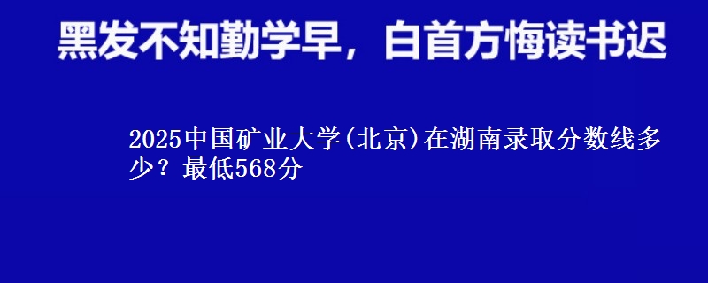 2025中国矿业大学(北京)在湖南录取分数线多少?最低568分