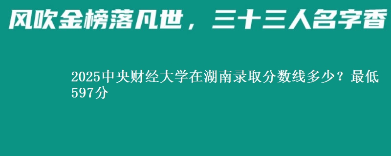 2025中央财经大学在湖南录取分数线多少?最低597分