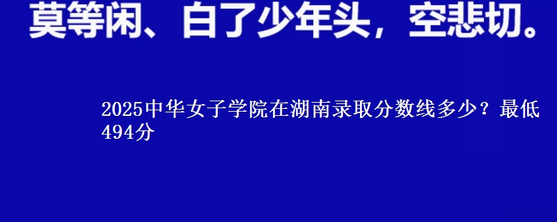 2025中华女子学院在湖南录取分数线多少?最低494分