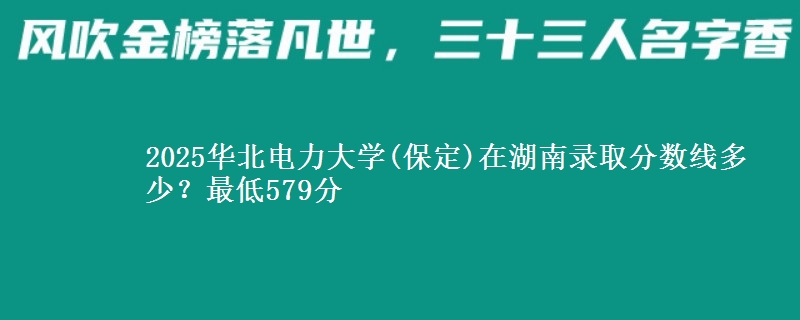 2025华北电力大学(保定)在湖南录取分数线多少?最低579分