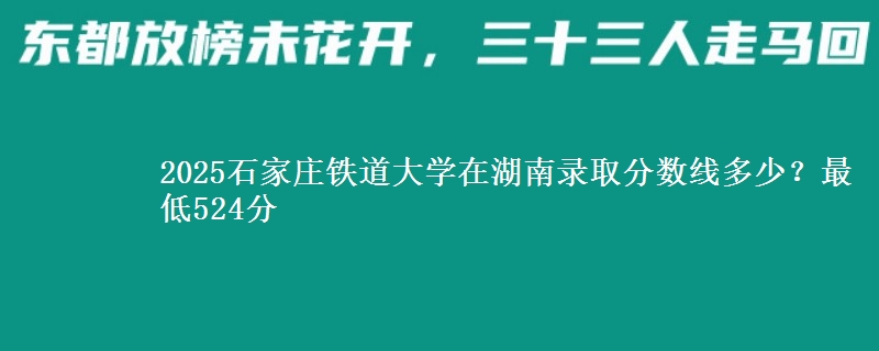 2025石家庄铁道大学在湖南录取分数线多少?最低524分