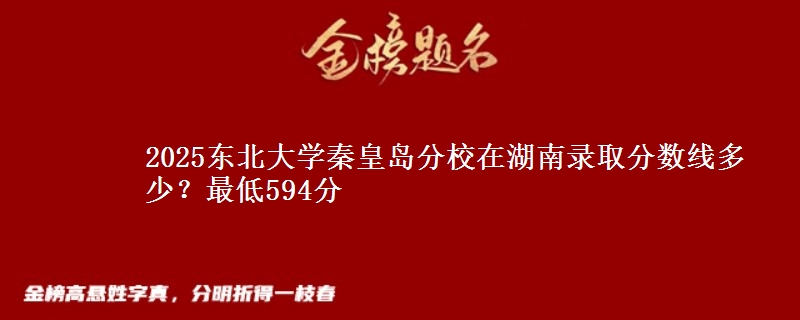 2025东北大学秦皇岛分校在湖南录取分数线多少?最低594分