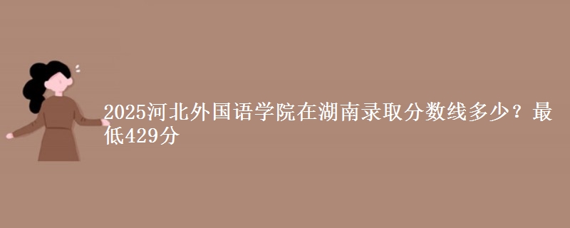 2025河北外国语学院在湖南录取分数线多少?最低429分
