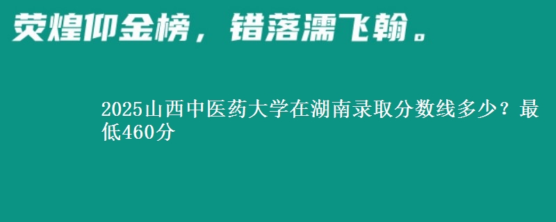 2025山西中医药大学在湖南录取分数线多少?最低460分