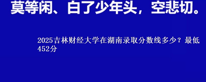 2025吉林财经大学在湖南录取分数线多少？最低452分