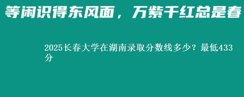 2025长春大学在湖南录取分数线多少？最低433分