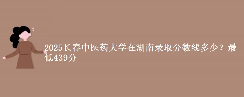 2025长春中医药大学在湖南录取分数线多少？最低439分