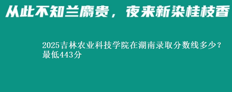 2025吉林农业科技学院在湖南录取分数线多少？最低443分