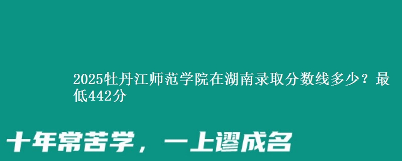 2025牡丹江师范学院在湖南录取分数线多少？最低442分