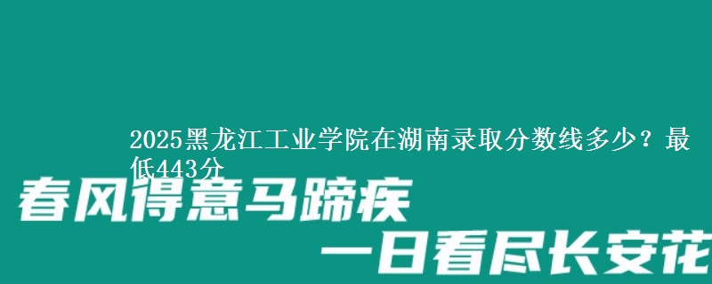 2025黑龙江工业学院在湖南录取分数线多少？最低443分