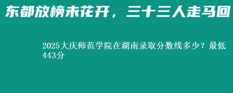 2025大庆师范学院在湖南录取分数线多少？最低443分