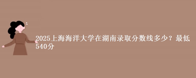 2025上海海洋大学在湖南录取分数线多少？最低540分