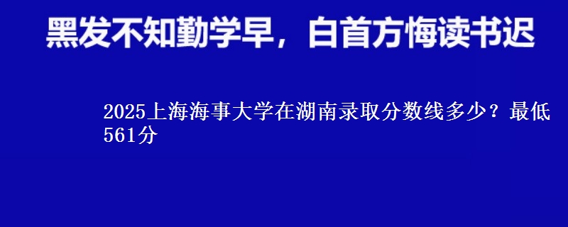 2025上海海事大学在湖南录取分数线多少？最低561分