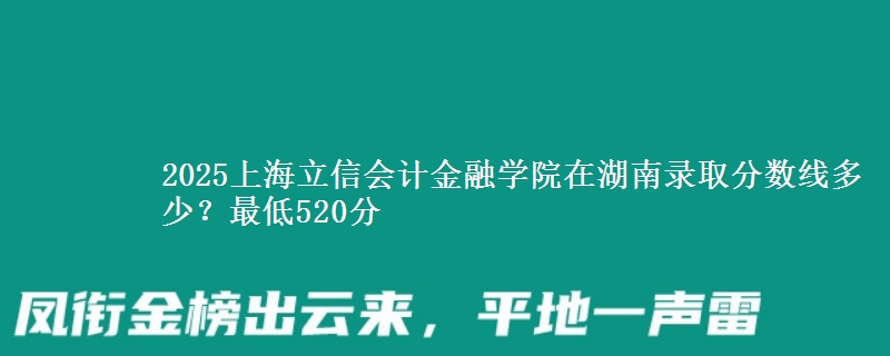 2025上海立信会计金融学院在湖南录取分数线多少？最低520分