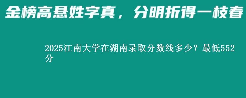 2025江南大学在湖南录取分数线多少？最低552分