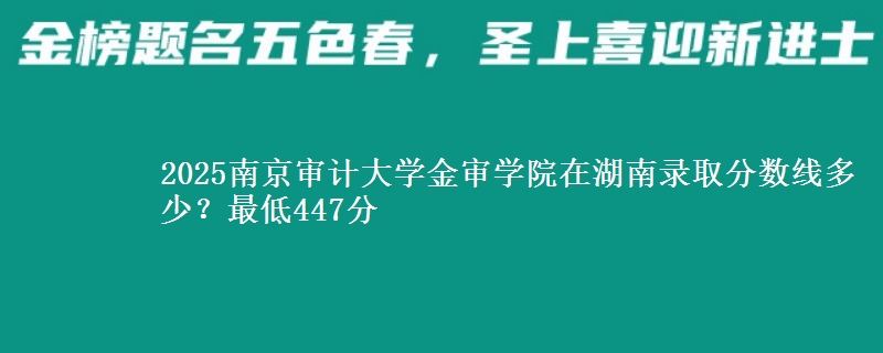 2025南京审计大学金审学院在湖南录取分数线多少？最低447分