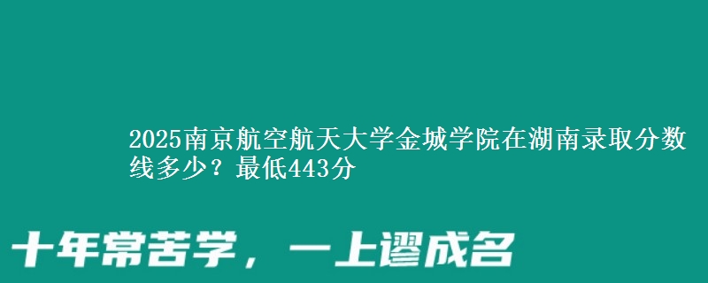 2025南京航空航天大学金城学院在湖南录取分数线多少？最低443分