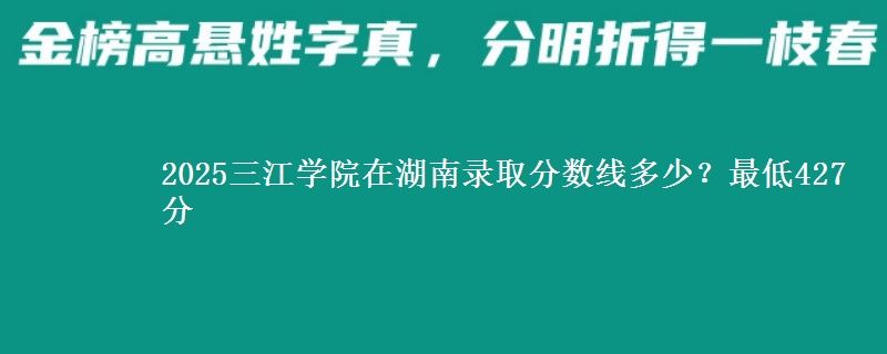 2025三江学院在湖南录取分数线多少？最低427分
