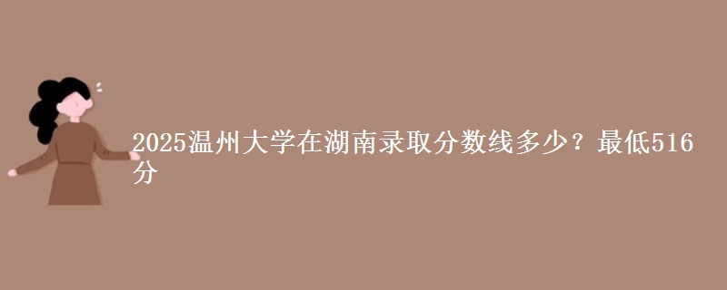 2025温州大学在湖南录取分数线多少？最低516分