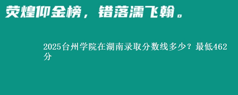 2025台州学院在湖南录取分数线多少？最低462分