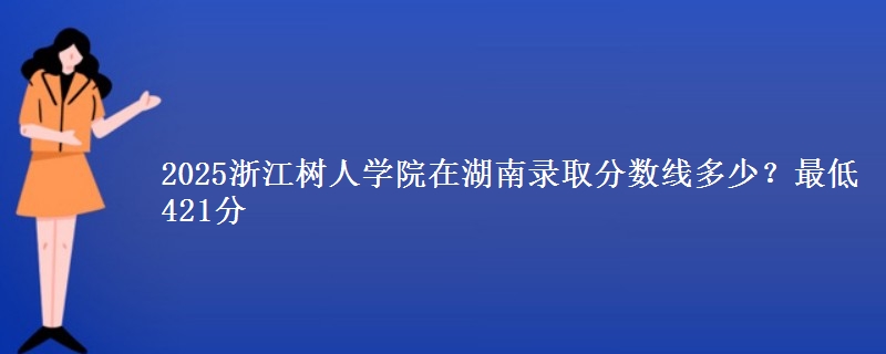 2025浙江树人学院在湖南录取分数线多少？最低421分