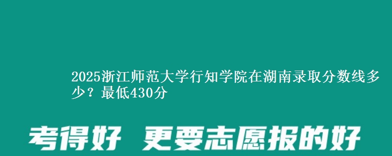 2025浙江师范大学行知学院在湖南录取分数线多少？最低430分