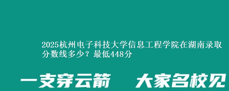 2025杭州电子科技大学信息工程学院在湖南录取分数线多少？最低448分
