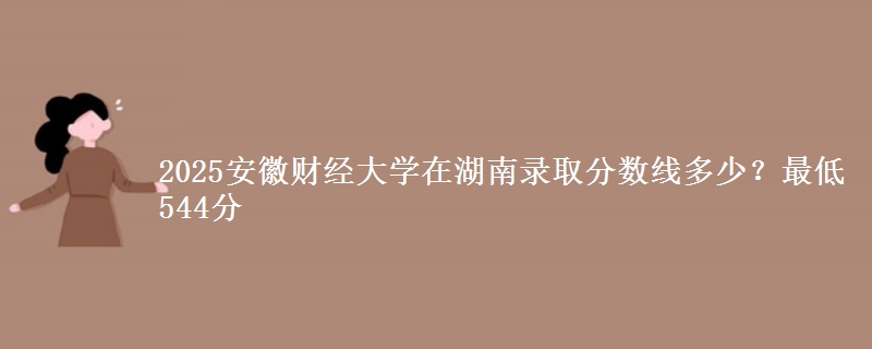 2025安徽财经大学在湖南录取分数线多少？最低544分
