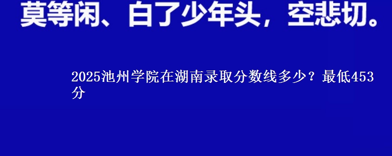 2025池州学院在湖南录取分数线多少？最低453分