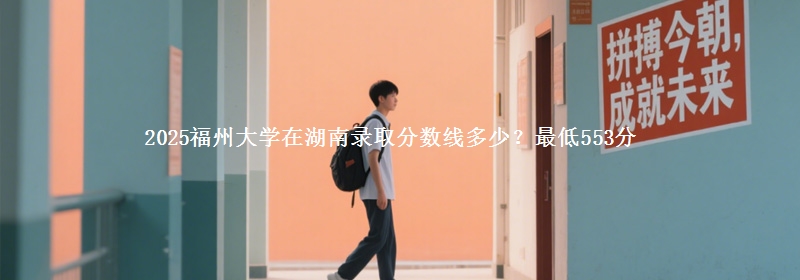 2025福州大学在湖南录取分数线多少？最低553分