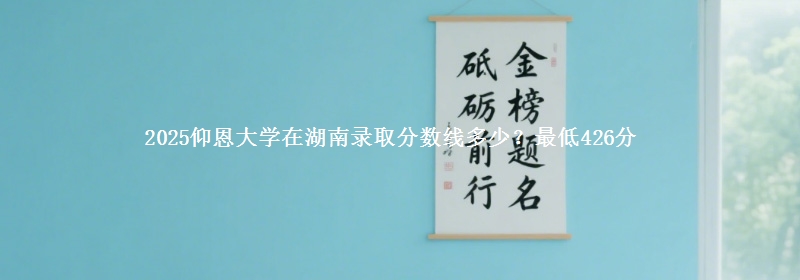 2025仰恩大学在湖南录取分数线多少？最低426分