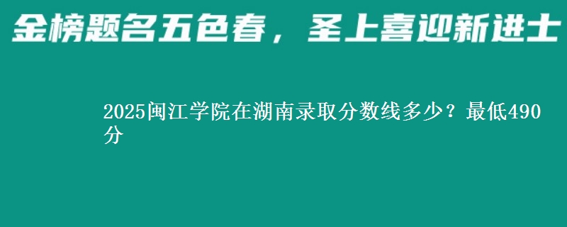 2025闽江学院在湖南录取分数线多少？最低490分