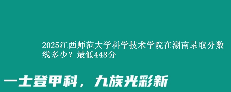 2025江西师范大学科学技术学院在湖南录取分数线多少？最低448分