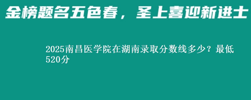 2025南昌医学院在湖南录取分数线多少？最低520分