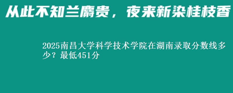 2025南昌大学科学技术学院在湖南录取分数线多少？最低451分