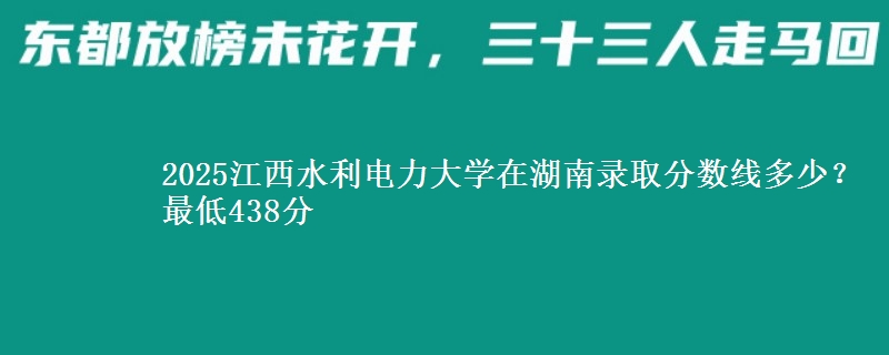 2025江西水利电力大学在湖南录取分数线多少？最低438分