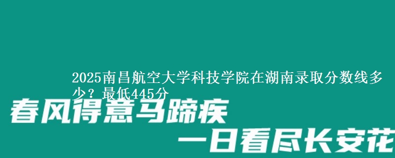 2025南昌航空大学科技学院在湖南录取分数线多少？最低445分