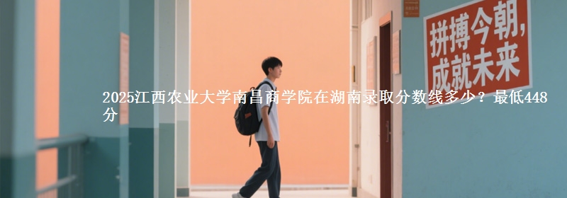 2025江西农业大学南昌商学院在湖南录取分数线多少？最低448分