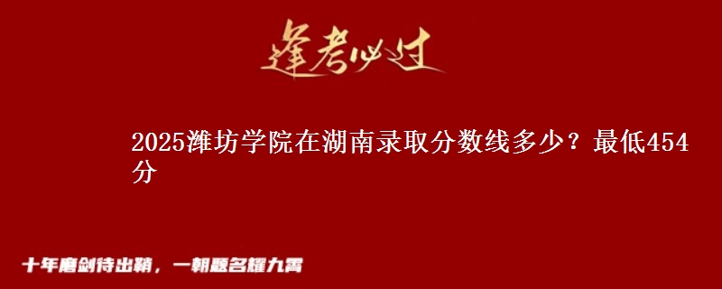 2025潍坊学院在湖南录取分数线多少？最低454分
