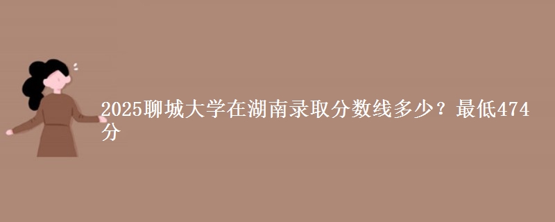 2025聊城大学在湖南录取分数线多少？最低474分