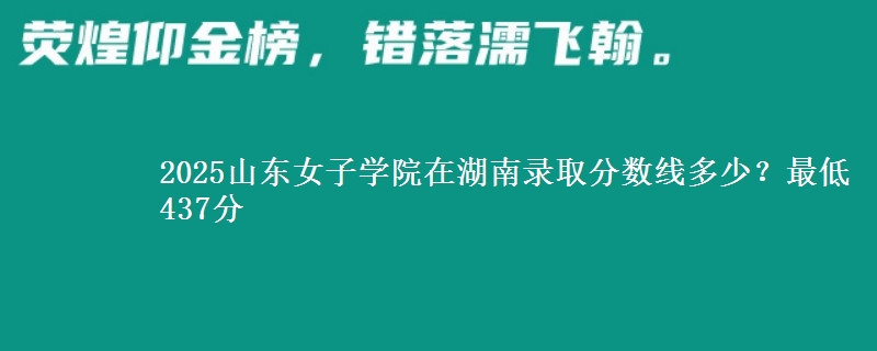 2025山东女子学院在湖南录取分数线多少？最低437分