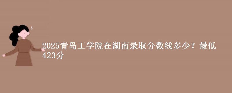 2025青岛工学院在湖南录取分数线多少？最低423分