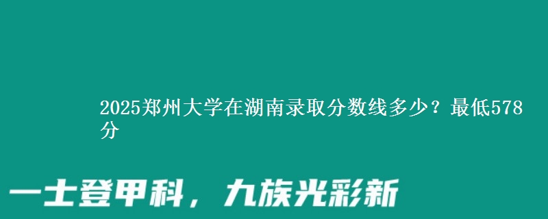 2025郑州大学在湖南录取分数线多少？最低578分