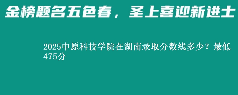2025中原科技学院在湖南录取分数线多少？最低475分