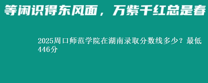 2025周口师范学院在湖南录取分数线多少？最低446分