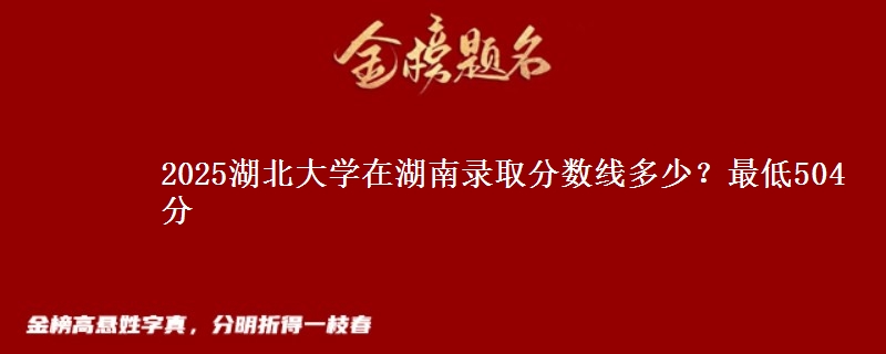 2025湖北大学在湖南录取分数线多少？最低504分