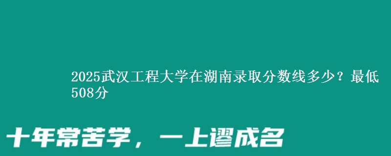 2025武汉工程大学在湖南录取分数线多少？最低508分