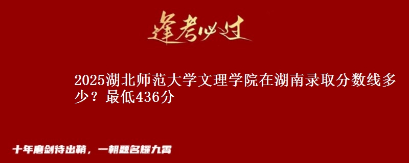 2025湖北师范大学文理学院在湖南录取分数线多少？最低436分